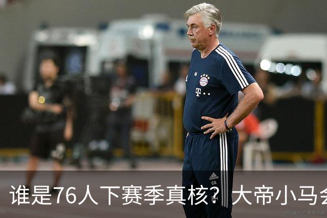 谁是76人下赛季真核？大帝小马会谦让老詹吗？